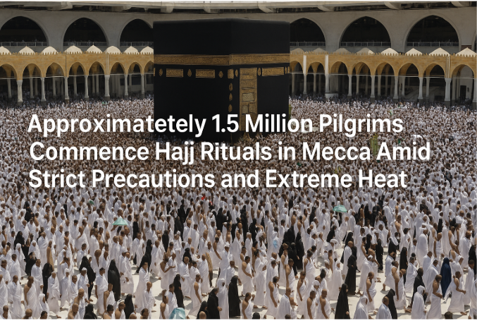 Approximately 1.5 Million Pilgrims Commence Hajj Rituals in Mecca Amid Strict Precautions and Extreme Heat
